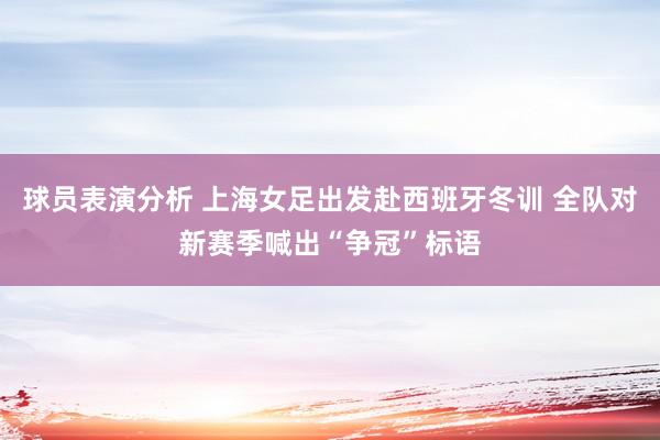 球员表演分析 上海女足出发赴西班牙冬训 全队对新赛季喊出“争冠”标语