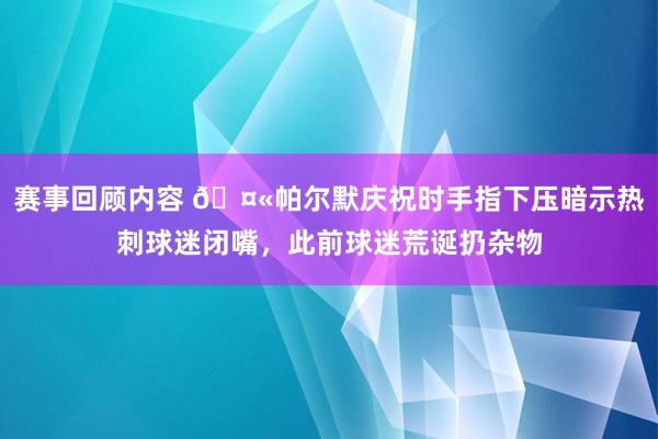 赛事回顾内容 🤫帕尔默庆祝时手指下压暗示热刺球迷闭嘴，此前球迷荒诞扔杂物