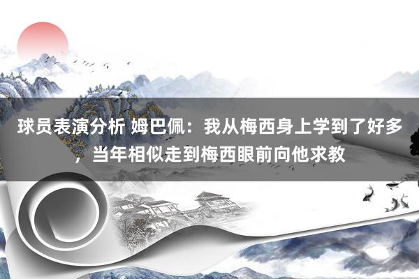 球员表演分析 姆巴佩：我从梅西身上学到了好多，当年相似走到梅西眼前向他求教