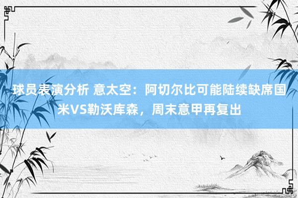 球员表演分析 意太空：阿切尔比可能陆续缺席国米VS勒沃库森，周末意甲再复出