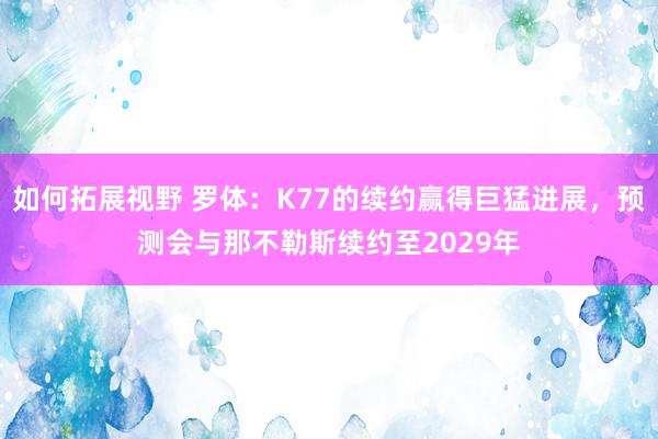 如何拓展视野 罗体：K77的续约赢得巨猛进展，预测会与那不勒斯续约至2029年