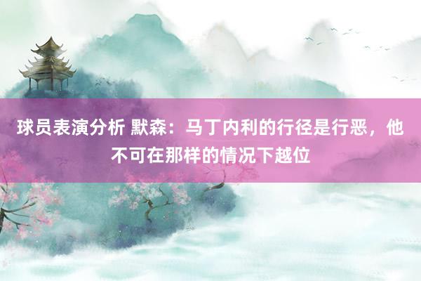 球员表演分析 默森：马丁内利的行径是行恶，他不可在那样的情况下越位