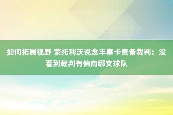 如何拓展视野 蒙托利沃说念丰塞卡责备裁判：没看到裁判有偏向哪支球队