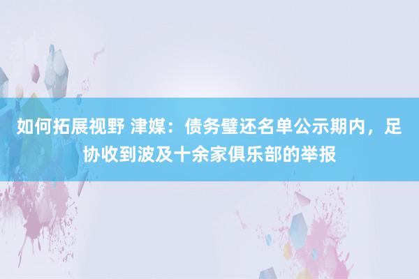 如何拓展视野 津媒：债务璧还名单公示期内，足协收到波及十余家俱乐部的举报