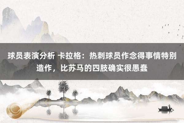 球员表演分析 卡拉格：热刺球员作念得事情特别造作，比苏马的四肢确实很愚蠢