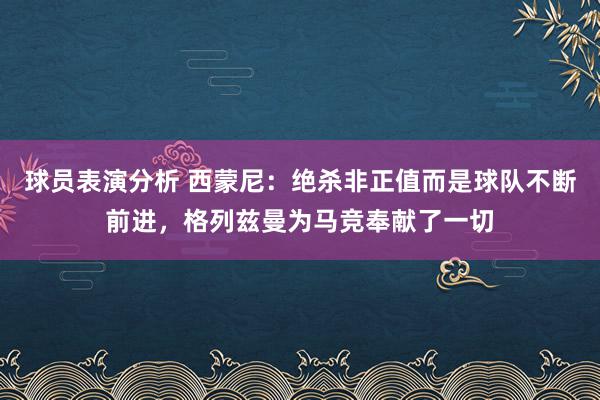 球员表演分析 西蒙尼：绝杀非正值而是球队不断前进，格列兹曼为马竞奉献了一切