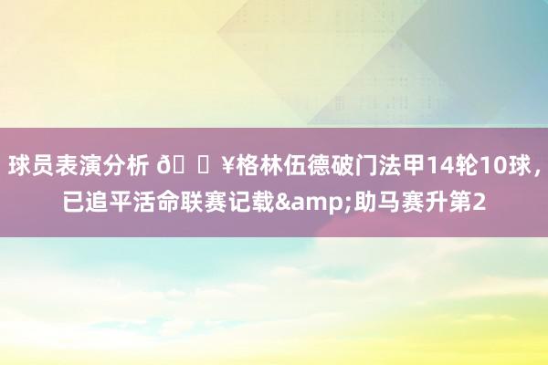 球员表演分析 💥格林伍德破门法甲14轮10球，已追平活命联赛记载&助马赛升第2