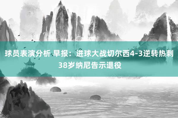 球员表演分析 早报：进球大战切尔西4-3逆转热刺 38岁纳尼告示退役