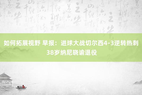 如何拓展视野 早报：进球大战切尔西4-3逆转热刺 38岁纳尼晓谕退役