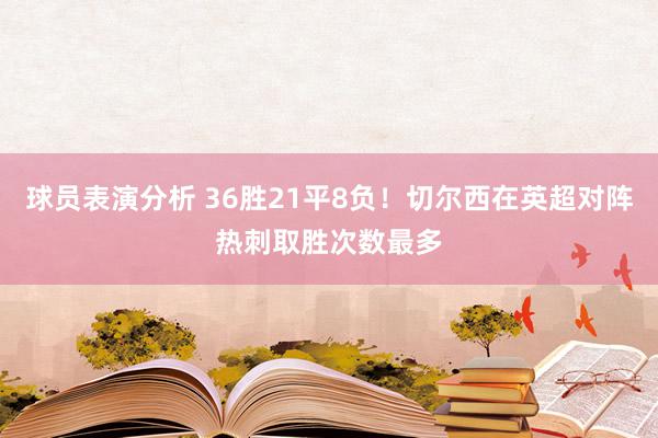 球员表演分析 36胜21平8负！切尔西在英超对阵热刺取胜次数最多