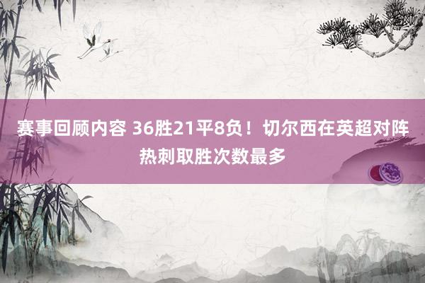 赛事回顾内容 36胜21平8负！切尔西在英超对阵热刺取胜次数最多