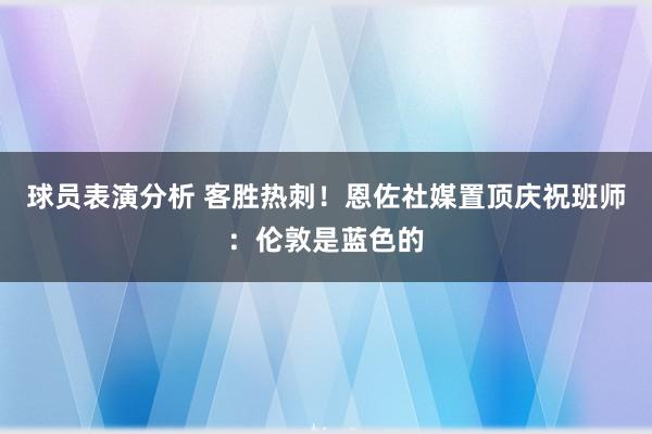 球员表演分析 客胜热刺！恩佐社媒置顶庆祝班师：伦敦是蓝色的