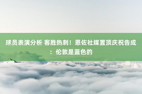 球员表演分析 客胜热刺！恩佐社媒置顶庆祝告成：伦敦是蓝色的