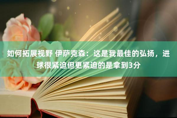 如何拓展视野 伊萨克森：这是我最佳的弘扬，进球很紧迫但更紧迫的是拿到3分