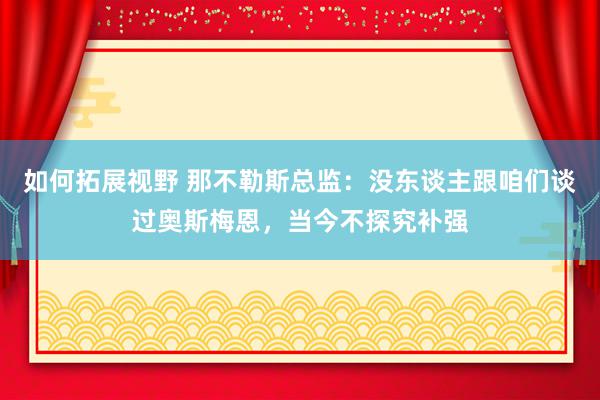 如何拓展视野 那不勒斯总监：没东谈主跟咱们谈过奥斯梅恩，当今不探究补强