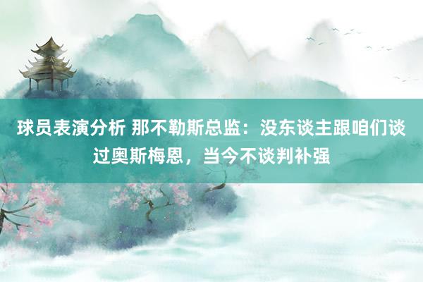 球员表演分析 那不勒斯总监：没东谈主跟咱们谈过奥斯梅恩，当今不谈判补强