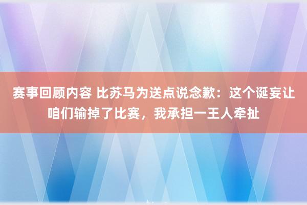 赛事回顾内容 比苏马为送点说念歉：这个诞妄让咱们输掉了比赛，我承担一王人牵扯