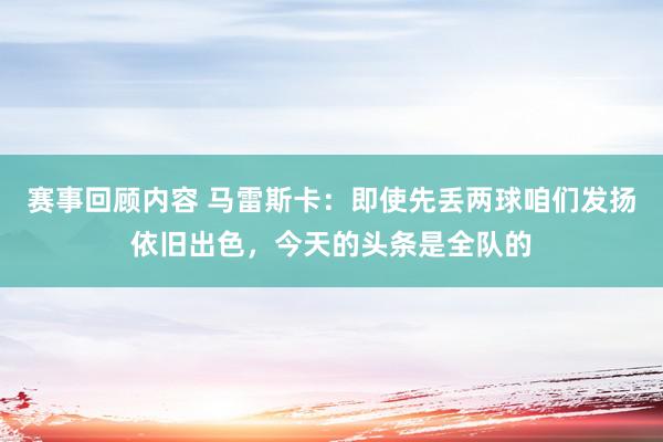 赛事回顾内容 马雷斯卡：即使先丢两球咱们发扬依旧出色，今天的头条是全队的