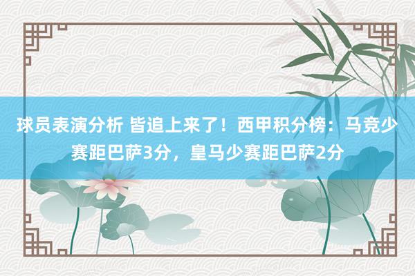 球员表演分析 皆追上来了！西甲积分榜：马竞少赛距巴萨3分，皇马少赛距巴萨2分