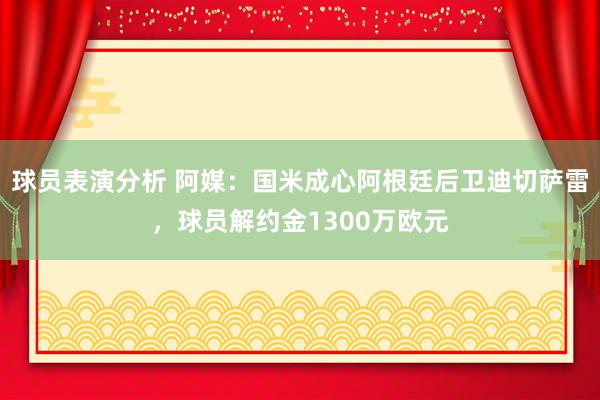 球员表演分析 阿媒：国米成心阿根廷后卫迪切萨雷，球员解约金1300万欧元