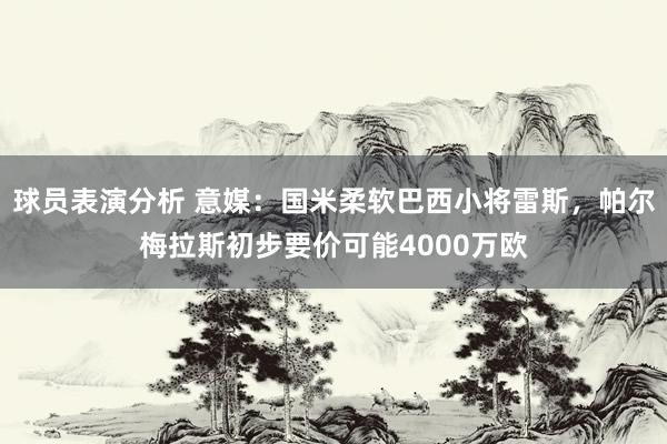 球员表演分析 意媒：国米柔软巴西小将雷斯，帕尔梅拉斯初步要价可能4000万欧