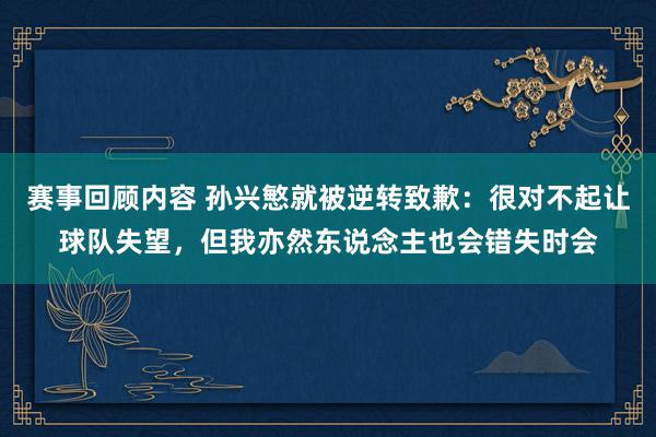 赛事回顾内容 孙兴慜就被逆转致歉：很对不起让球队失望，但我亦然东说念主也会错失时会