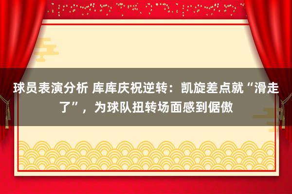 球员表演分析 库库庆祝逆转：凯旋差点就“滑走了”，为球队扭转场面感到倨傲