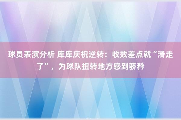 球员表演分析 库库庆祝逆转：收效差点就“滑走了”，为球队扭转地方感到骄矜