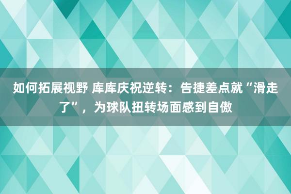 如何拓展视野 库库庆祝逆转：告捷差点就“滑走了”，为球队扭转场面感到自傲