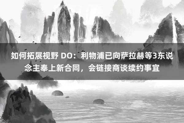 如何拓展视野 DO：利物浦已向萨拉赫等3东说念主奉上新合同，会链接商谈续约事宜