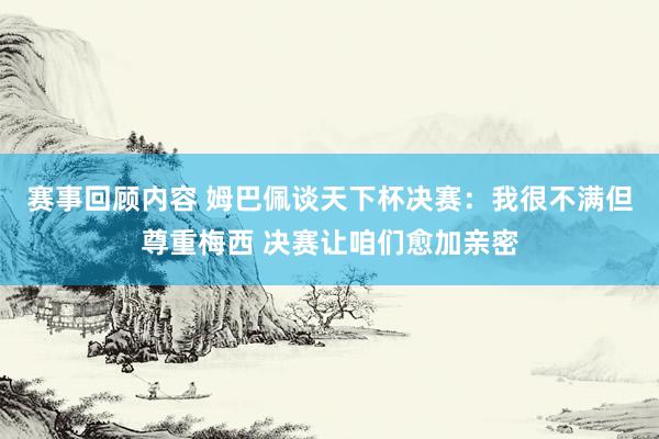 赛事回顾内容 姆巴佩谈天下杯决赛：我很不满但尊重梅西 决赛让咱们愈加亲密