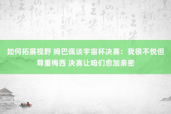 如何拓展视野 姆巴佩谈宇宙杯决赛：我很不悦但尊重梅西 决赛让咱们愈加亲密