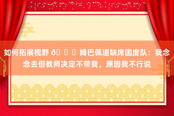 如何拓展视野 👀姆巴佩道缺席国度队：我念念去但教师决定不带我，原因我不行说