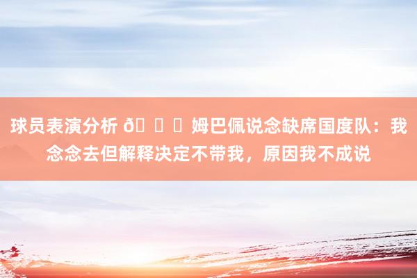 球员表演分析 👀姆巴佩说念缺席国度队：我念念去但解释决定不带我，原因我不成说