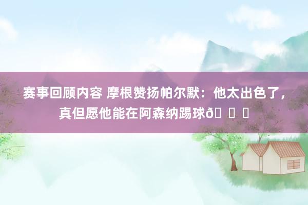 赛事回顾内容 摩根赞扬帕尔默：他太出色了，真但愿他能在阿森纳踢球👍