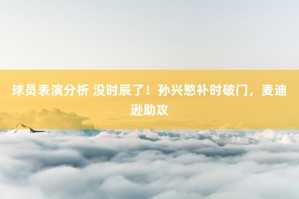 球员表演分析 没时辰了！孙兴慜补时破门，麦迪逊助攻