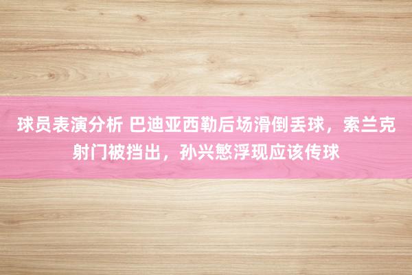 球员表演分析 巴迪亚西勒后场滑倒丢球，索兰克射门被挡出，孙兴慜浮现应该传球