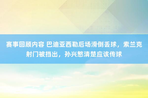 赛事回顾内容 巴迪亚西勒后场滑倒丢球，索兰克射门被挡出，孙兴慜清楚应该传球