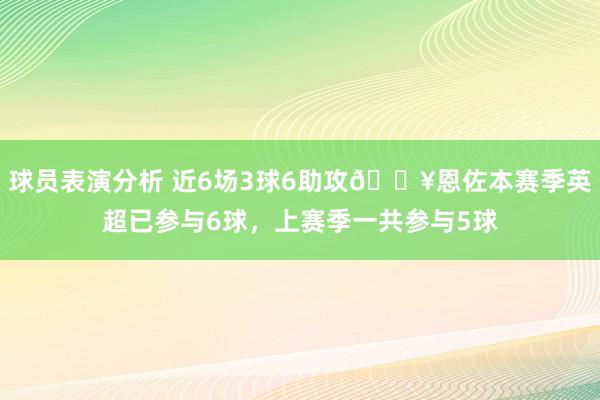 球员表演分析 近6场3球6助攻🔥恩佐本赛季英超已参与6球，上赛季一共参与5球