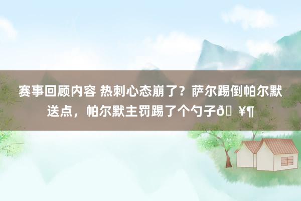 赛事回顾内容 热刺心态崩了？萨尔踢倒帕尔默送点，帕尔默主罚踢了个勺子🥶