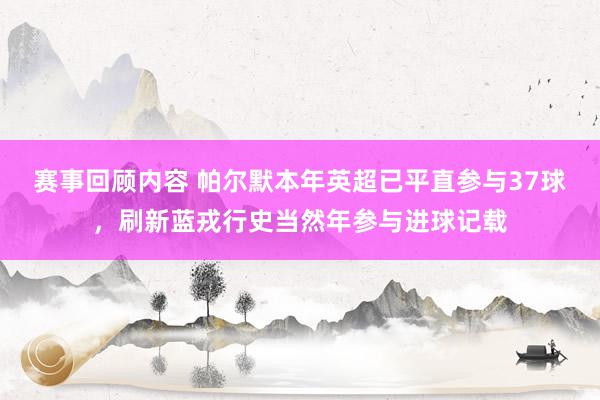 赛事回顾内容 帕尔默本年英超已平直参与37球，刷新蓝戎行史当然年参与进球记载