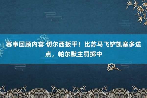 赛事回顾内容 切尔西扳平！比苏马飞铲凯塞多送点，帕尔默主罚掷中