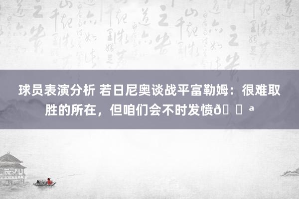 球员表演分析 若日尼奥谈战平富勒姆：很难取胜的所在，但咱们会不时发愤💪