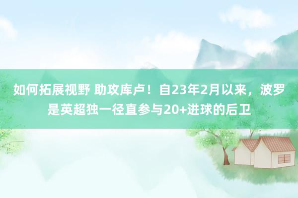 如何拓展视野 助攻库卢！自23年2月以来，波罗是英超独一径直参与20+进球的后卫