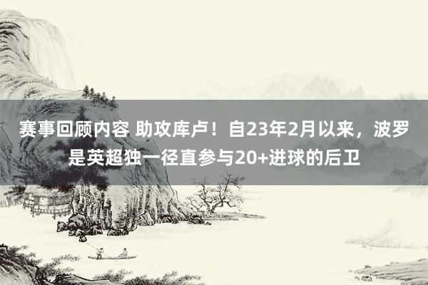 赛事回顾内容 助攻库卢！自23年2月以来，波罗是英超独一径直参与20+进球的后卫