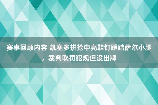 赛事回顾内容 凯塞多拼抢中亮鞋钉蹬踏萨尔小腿，裁判吹罚犯规但没出牌