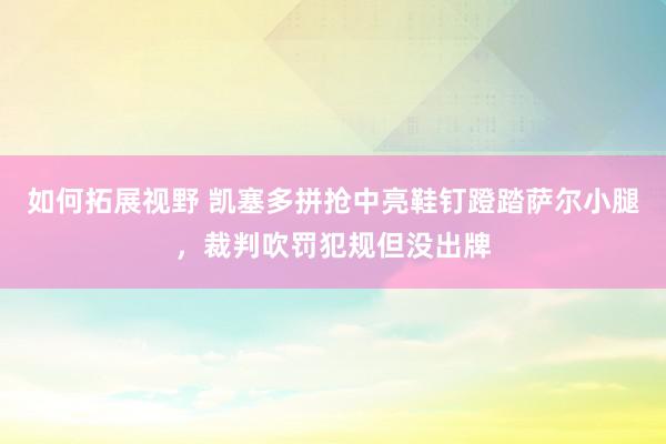 如何拓展视野 凯塞多拼抢中亮鞋钉蹬踏萨尔小腿，裁判吹罚犯规但没出牌