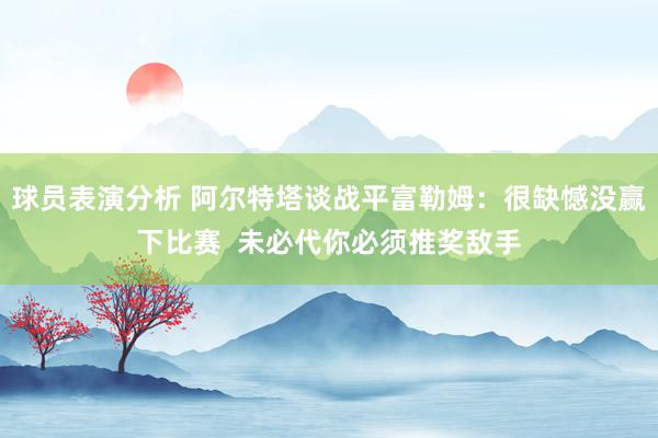 球员表演分析 阿尔特塔谈战平富勒姆：很缺憾没赢下比赛  未必代你必须推奖敌手