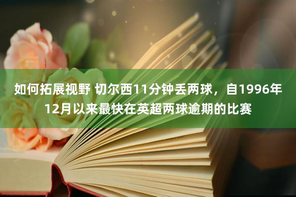 如何拓展视野 切尔西11分钟丢两球，自1996年12月以来最快在英超两球逾期的比赛