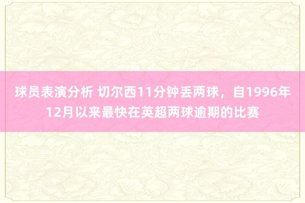 球员表演分析 切尔西11分钟丢两球，自1996年12月以来最快在英超两球逾期的比赛